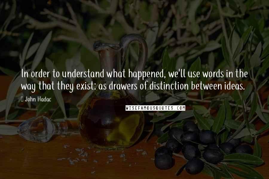 John Hadac Quotes: In order to understand what happened, we'll use words in the way that they exist: as drawers of distinction between ideas.