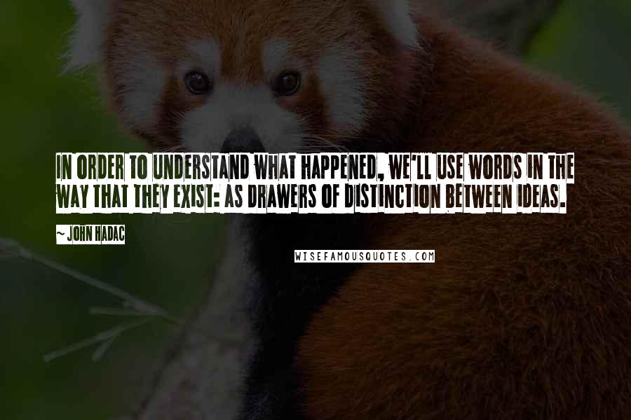 John Hadac Quotes: In order to understand what happened, we'll use words in the way that they exist: as drawers of distinction between ideas.