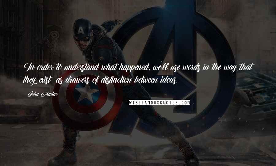 John Hadac Quotes: In order to understand what happened, we'll use words in the way that they exist: as drawers of distinction between ideas.