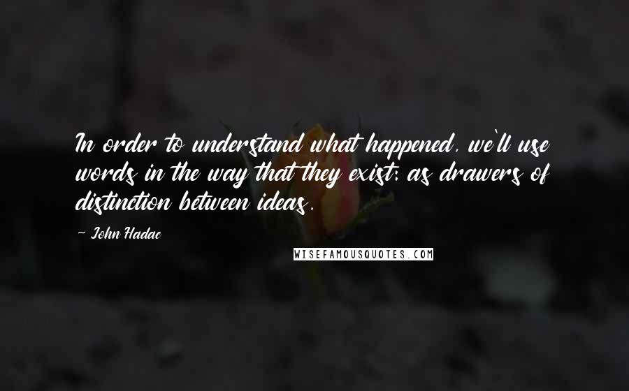 John Hadac Quotes: In order to understand what happened, we'll use words in the way that they exist: as drawers of distinction between ideas.