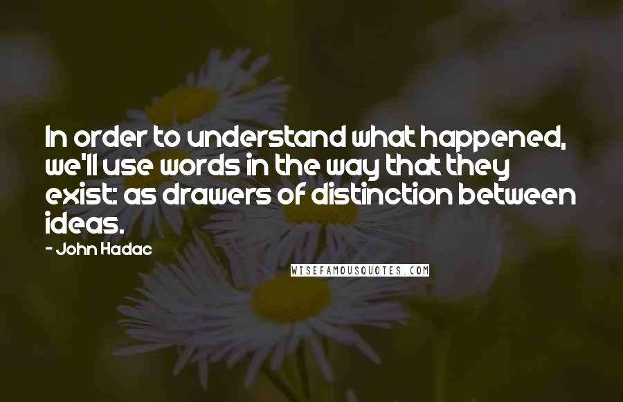 John Hadac Quotes: In order to understand what happened, we'll use words in the way that they exist: as drawers of distinction between ideas.