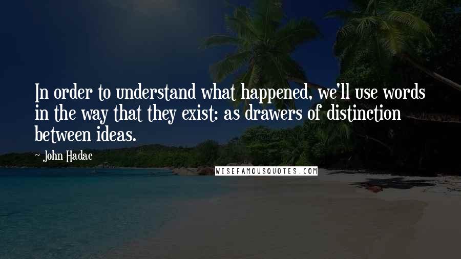 John Hadac Quotes: In order to understand what happened, we'll use words in the way that they exist: as drawers of distinction between ideas.