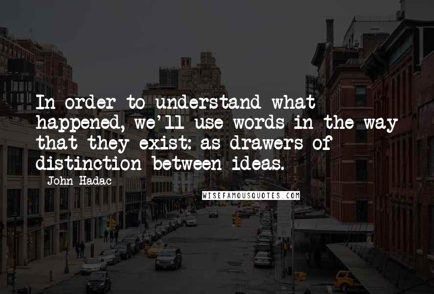 John Hadac Quotes: In order to understand what happened, we'll use words in the way that they exist: as drawers of distinction between ideas.