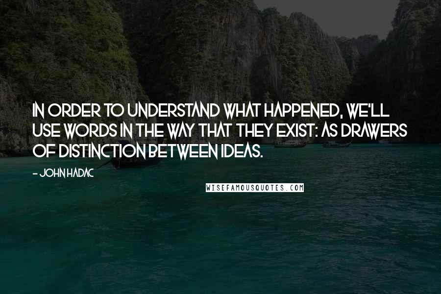 John Hadac Quotes: In order to understand what happened, we'll use words in the way that they exist: as drawers of distinction between ideas.