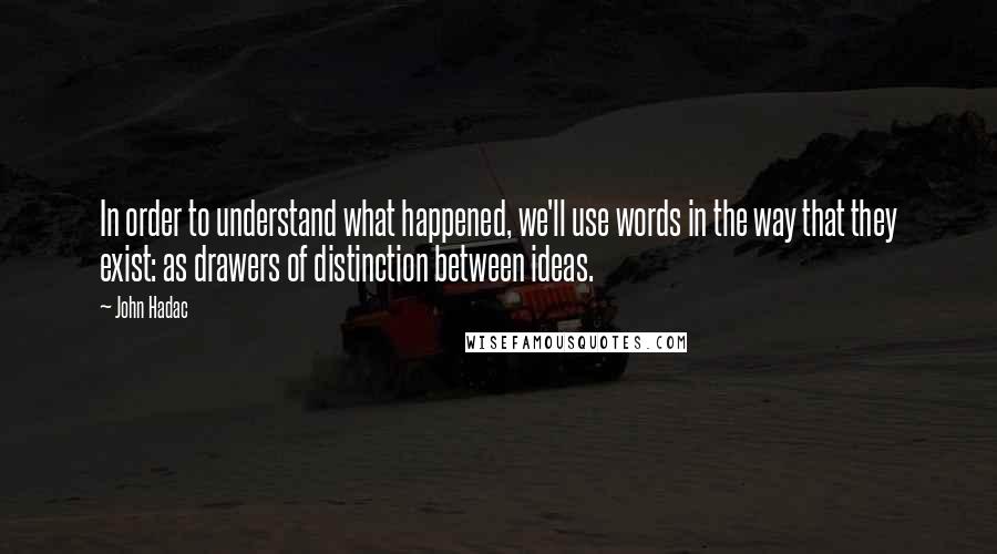 John Hadac Quotes: In order to understand what happened, we'll use words in the way that they exist: as drawers of distinction between ideas.