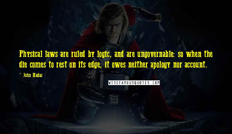 John Hadac Quotes: Physical laws are ruled by logic, and are ungovernable: so when the die comes to rest on its edge, it owes neither apology nor account.