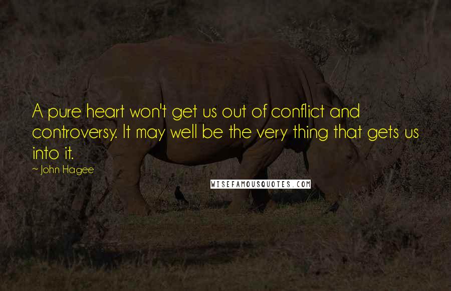 John Hagee Quotes: A pure heart won't get us out of conflict and controversy. It may well be the very thing that gets us into it.