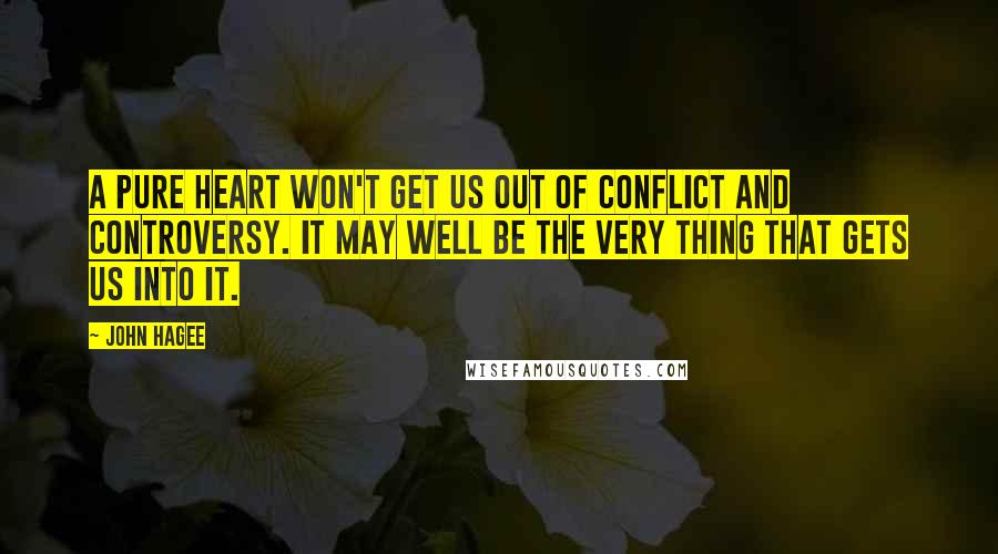John Hagee Quotes: A pure heart won't get us out of conflict and controversy. It may well be the very thing that gets us into it.