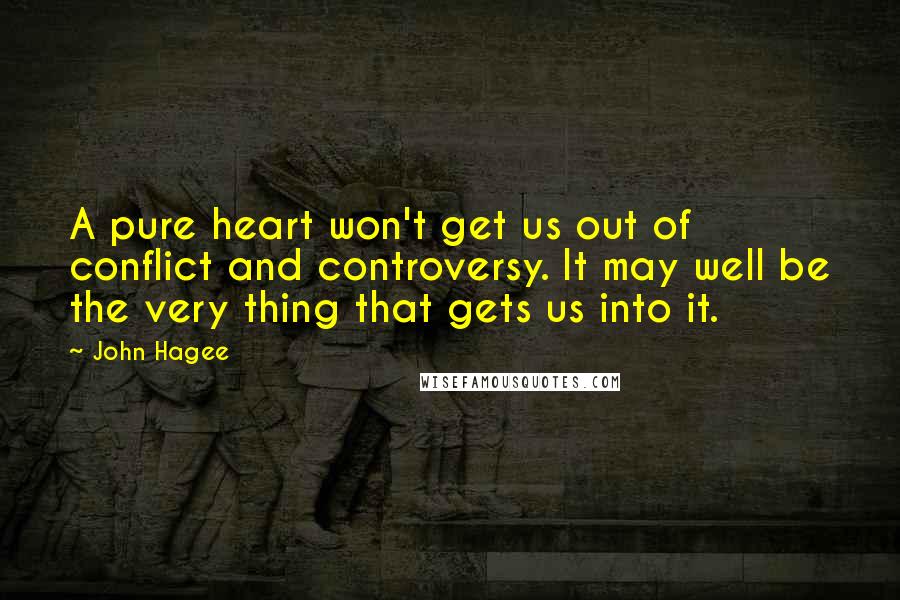 John Hagee Quotes: A pure heart won't get us out of conflict and controversy. It may well be the very thing that gets us into it.