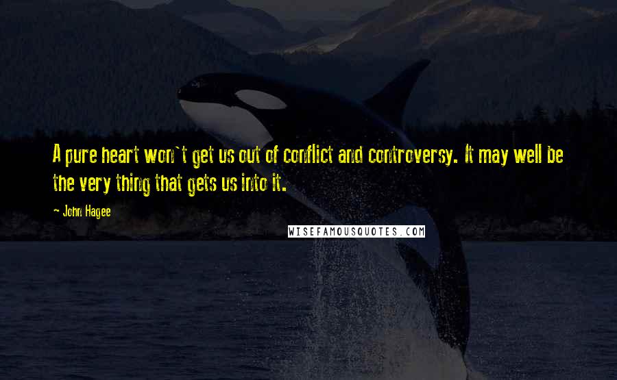 John Hagee Quotes: A pure heart won't get us out of conflict and controversy. It may well be the very thing that gets us into it.