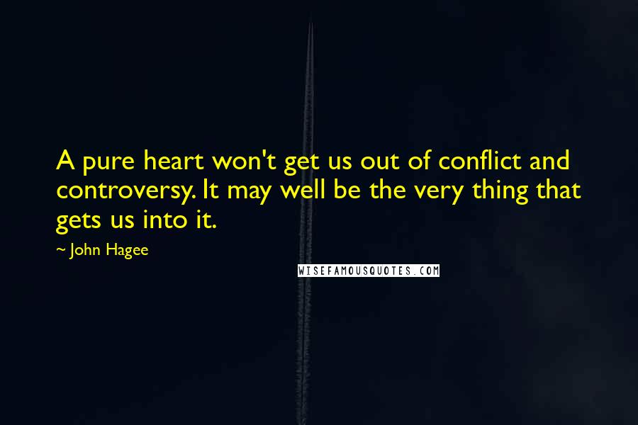 John Hagee Quotes: A pure heart won't get us out of conflict and controversy. It may well be the very thing that gets us into it.