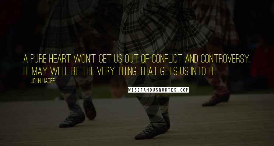 John Hagee Quotes: A pure heart won't get us out of conflict and controversy. It may well be the very thing that gets us into it.