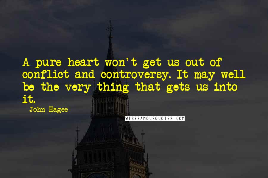 John Hagee Quotes: A pure heart won't get us out of conflict and controversy. It may well be the very thing that gets us into it.