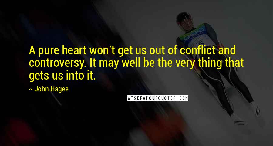 John Hagee Quotes: A pure heart won't get us out of conflict and controversy. It may well be the very thing that gets us into it.