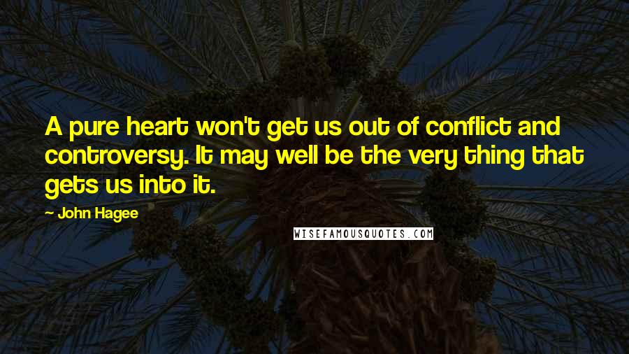 John Hagee Quotes: A pure heart won't get us out of conflict and controversy. It may well be the very thing that gets us into it.