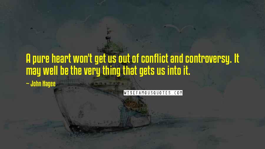 John Hagee Quotes: A pure heart won't get us out of conflict and controversy. It may well be the very thing that gets us into it.