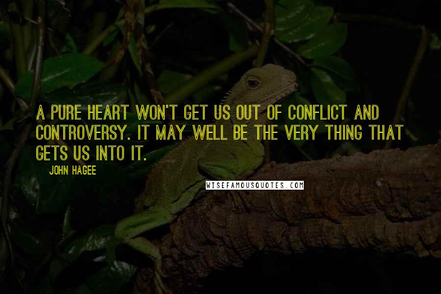 John Hagee Quotes: A pure heart won't get us out of conflict and controversy. It may well be the very thing that gets us into it.