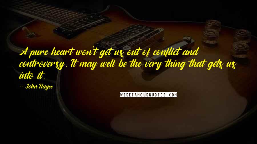 John Hagee Quotes: A pure heart won't get us out of conflict and controversy. It may well be the very thing that gets us into it.