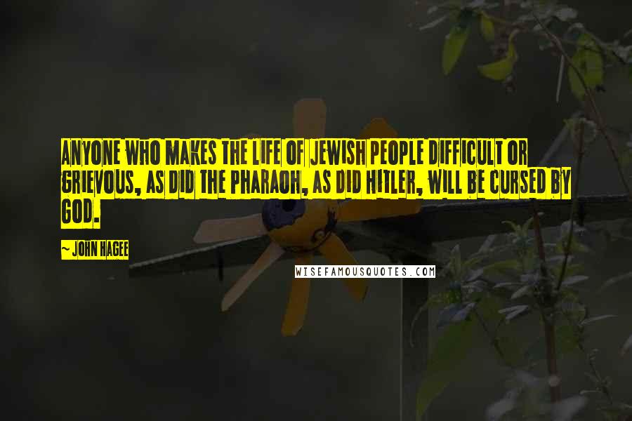 John Hagee Quotes: Anyone who makes the life of Jewish people difficult or grievous, as did the Pharaoh, as did Hitler, will be cursed by God.