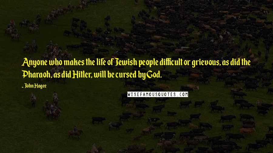 John Hagee Quotes: Anyone who makes the life of Jewish people difficult or grievous, as did the Pharaoh, as did Hitler, will be cursed by God.
