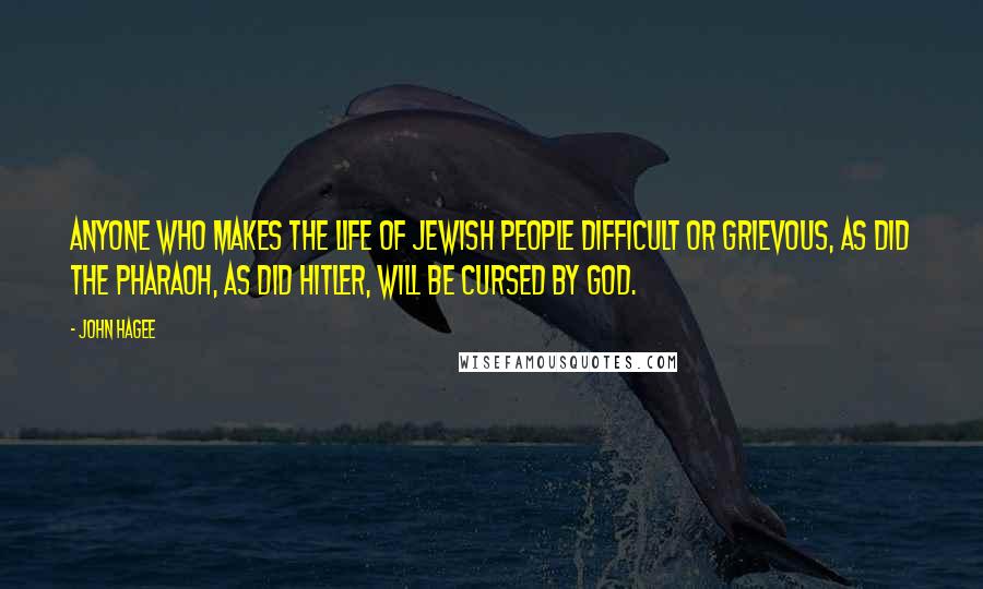 John Hagee Quotes: Anyone who makes the life of Jewish people difficult or grievous, as did the Pharaoh, as did Hitler, will be cursed by God.