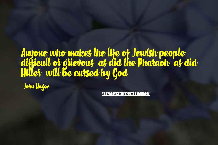 John Hagee Quotes: Anyone who makes the life of Jewish people difficult or grievous, as did the Pharaoh, as did Hitler, will be cursed by God.