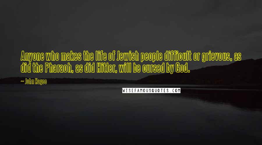 John Hagee Quotes: Anyone who makes the life of Jewish people difficult or grievous, as did the Pharaoh, as did Hitler, will be cursed by God.