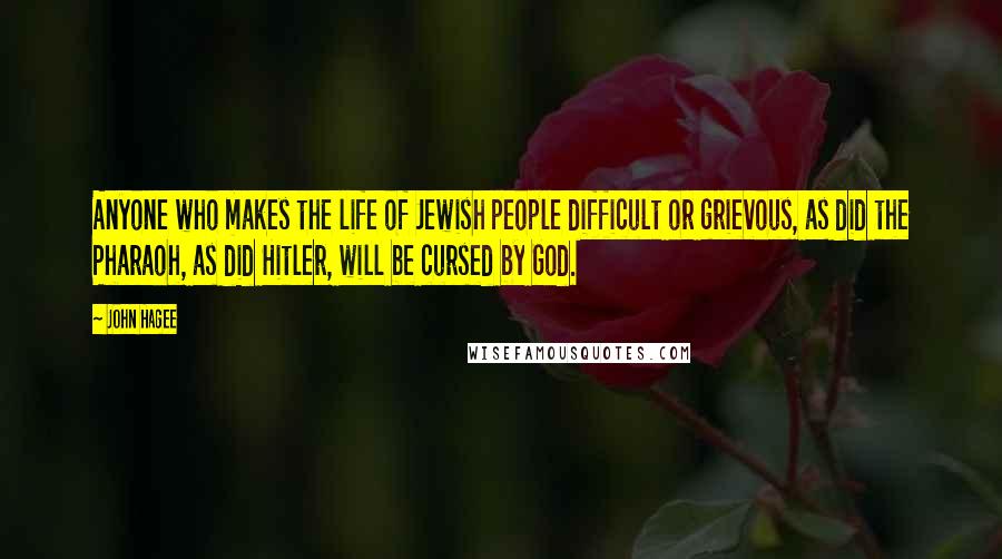 John Hagee Quotes: Anyone who makes the life of Jewish people difficult or grievous, as did the Pharaoh, as did Hitler, will be cursed by God.