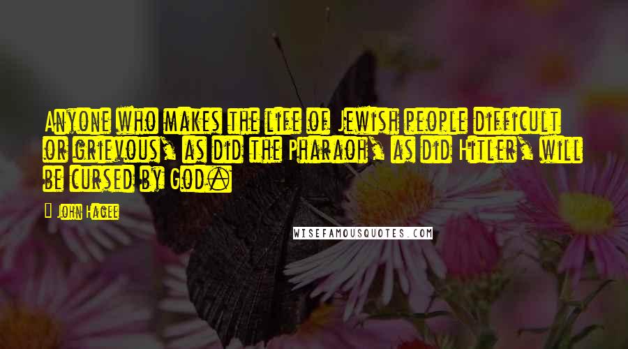 John Hagee Quotes: Anyone who makes the life of Jewish people difficult or grievous, as did the Pharaoh, as did Hitler, will be cursed by God.