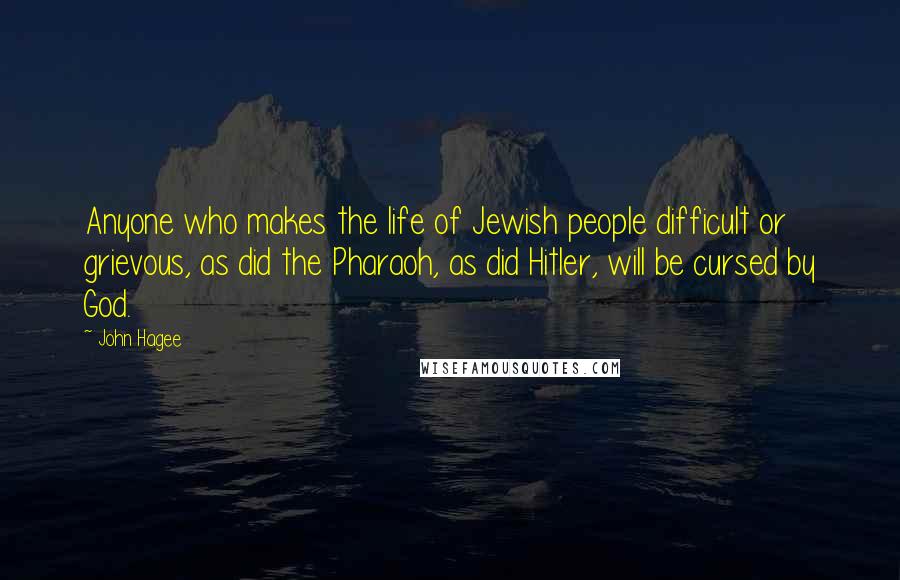 John Hagee Quotes: Anyone who makes the life of Jewish people difficult or grievous, as did the Pharaoh, as did Hitler, will be cursed by God.