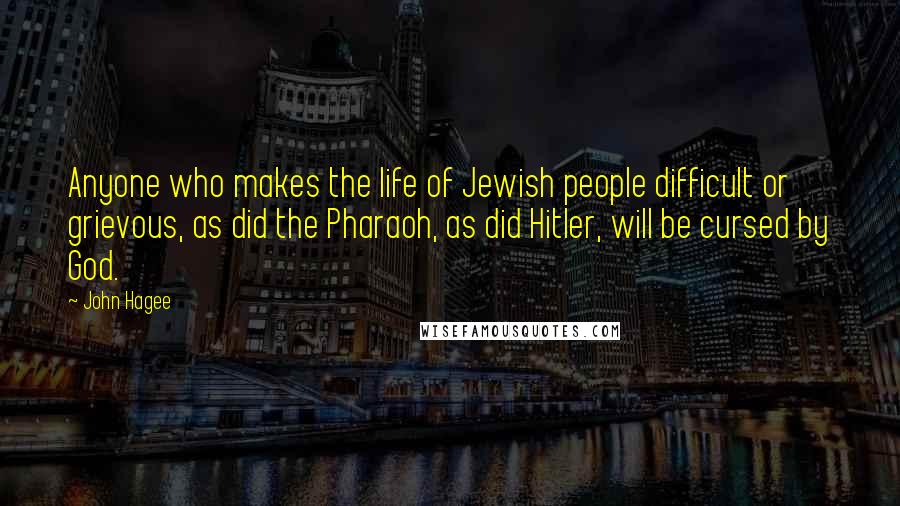 John Hagee Quotes: Anyone who makes the life of Jewish people difficult or grievous, as did the Pharaoh, as did Hitler, will be cursed by God.