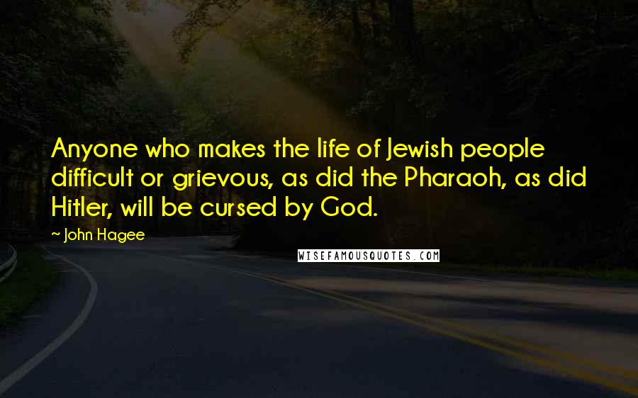 John Hagee Quotes: Anyone who makes the life of Jewish people difficult or grievous, as did the Pharaoh, as did Hitler, will be cursed by God.