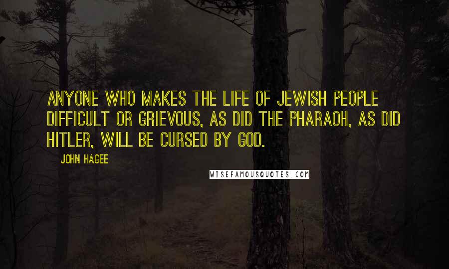 John Hagee Quotes: Anyone who makes the life of Jewish people difficult or grievous, as did the Pharaoh, as did Hitler, will be cursed by God.