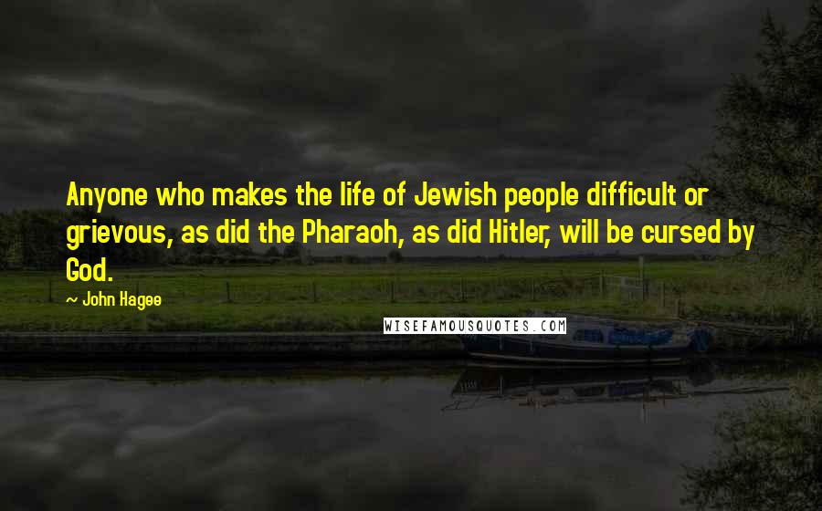 John Hagee Quotes: Anyone who makes the life of Jewish people difficult or grievous, as did the Pharaoh, as did Hitler, will be cursed by God.