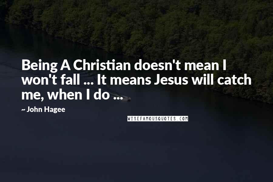 John Hagee Quotes: Being A Christian doesn't mean I won't fall ... It means Jesus will catch me, when I do ...