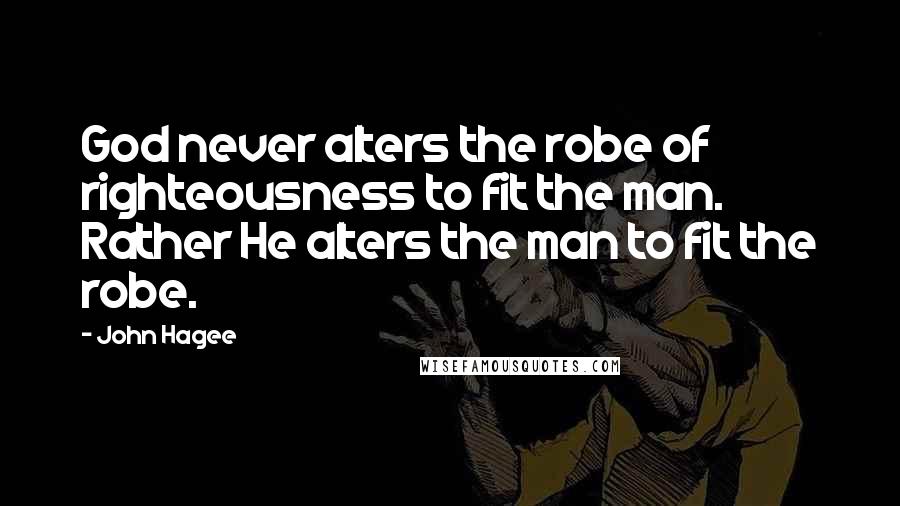 John Hagee Quotes: God never alters the robe of righteousness to fit the man. Rather He alters the man to fit the robe.
