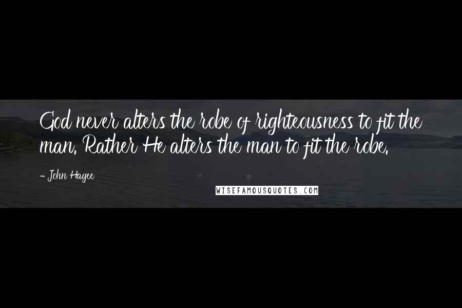 John Hagee Quotes: God never alters the robe of righteousness to fit the man. Rather He alters the man to fit the robe.