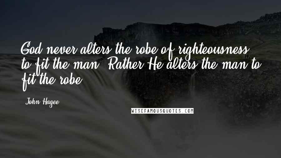 John Hagee Quotes: God never alters the robe of righteousness to fit the man. Rather He alters the man to fit the robe.