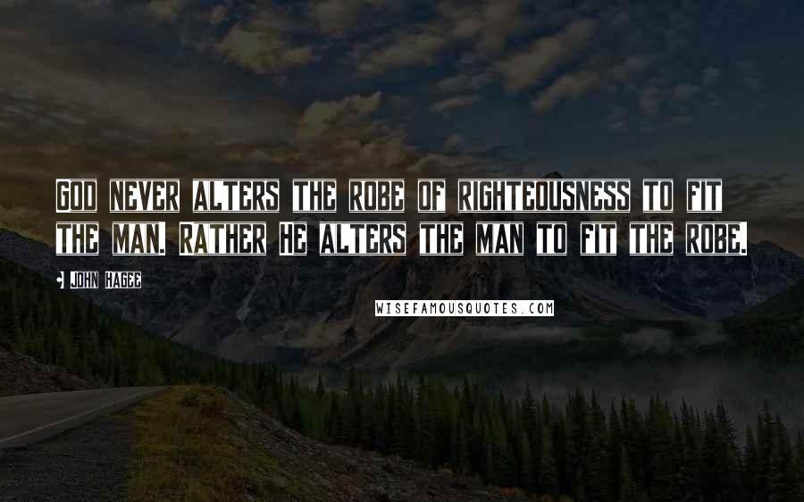 John Hagee Quotes: God never alters the robe of righteousness to fit the man. Rather He alters the man to fit the robe.
