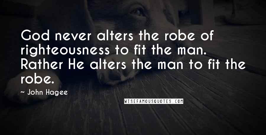 John Hagee Quotes: God never alters the robe of righteousness to fit the man. Rather He alters the man to fit the robe.