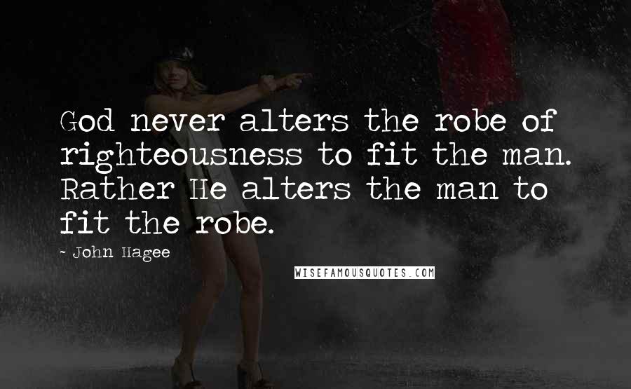 John Hagee Quotes: God never alters the robe of righteousness to fit the man. Rather He alters the man to fit the robe.