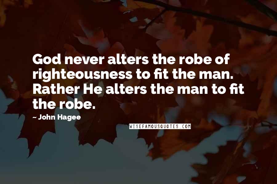 John Hagee Quotes: God never alters the robe of righteousness to fit the man. Rather He alters the man to fit the robe.