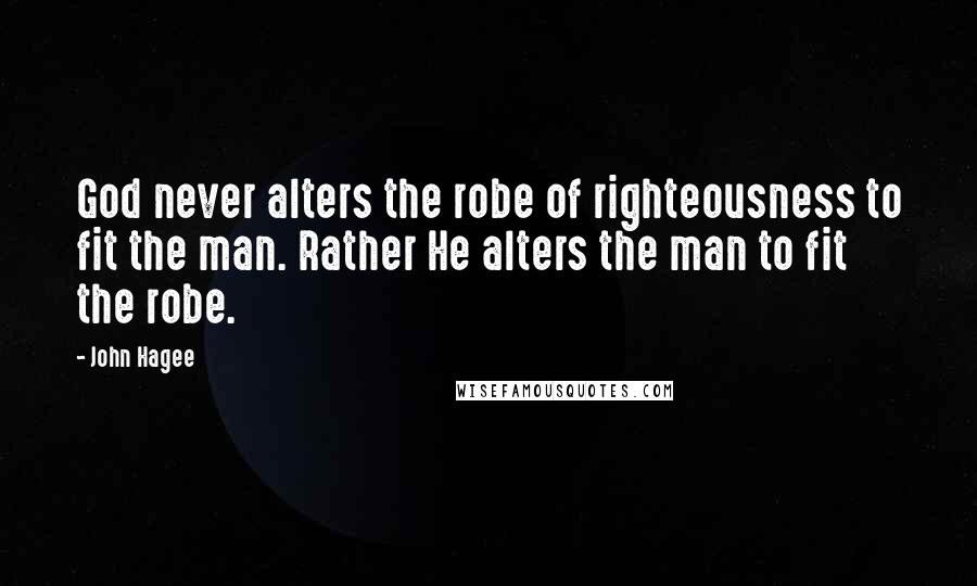 John Hagee Quotes: God never alters the robe of righteousness to fit the man. Rather He alters the man to fit the robe.