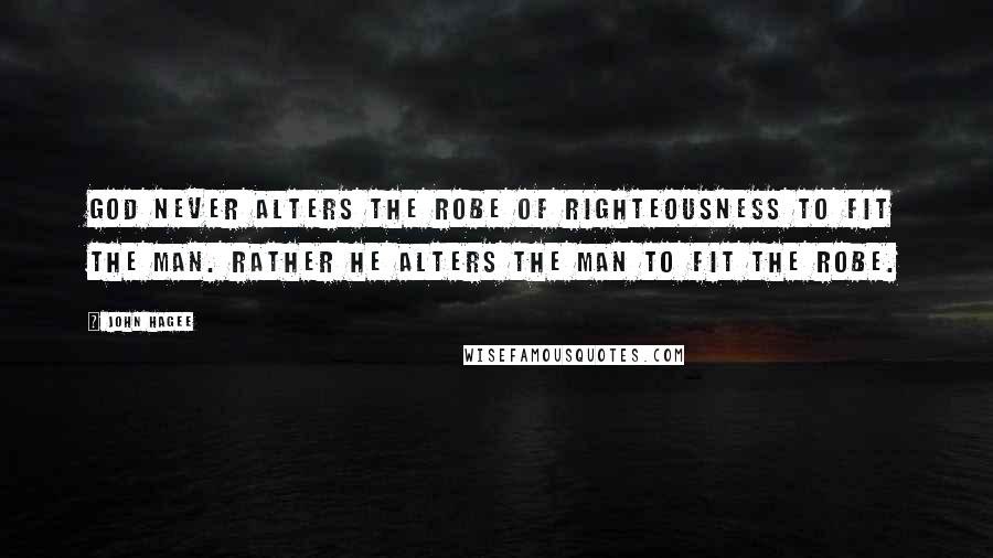 John Hagee Quotes: God never alters the robe of righteousness to fit the man. Rather He alters the man to fit the robe.