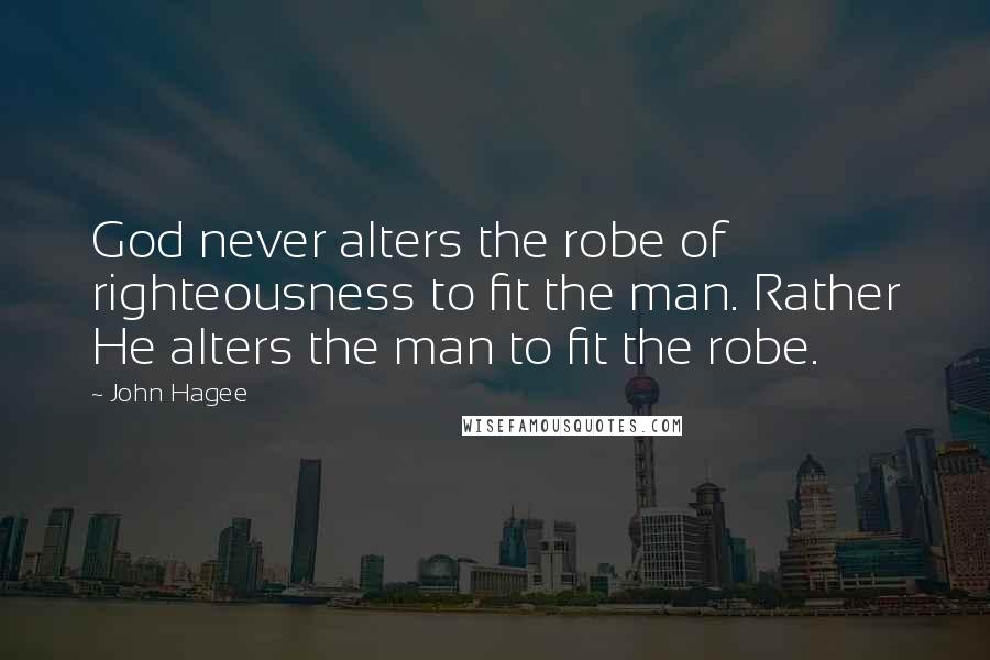 John Hagee Quotes: God never alters the robe of righteousness to fit the man. Rather He alters the man to fit the robe.