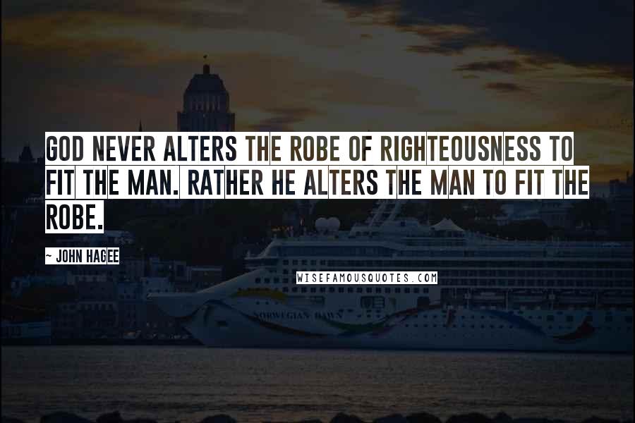John Hagee Quotes: God never alters the robe of righteousness to fit the man. Rather He alters the man to fit the robe.