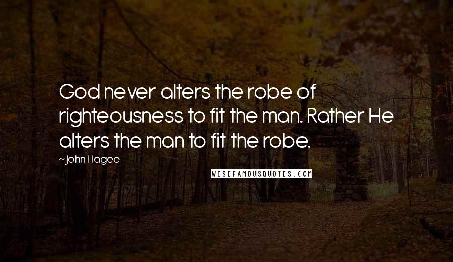 John Hagee Quotes: God never alters the robe of righteousness to fit the man. Rather He alters the man to fit the robe.