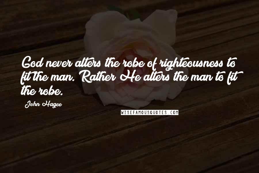 John Hagee Quotes: God never alters the robe of righteousness to fit the man. Rather He alters the man to fit the robe.