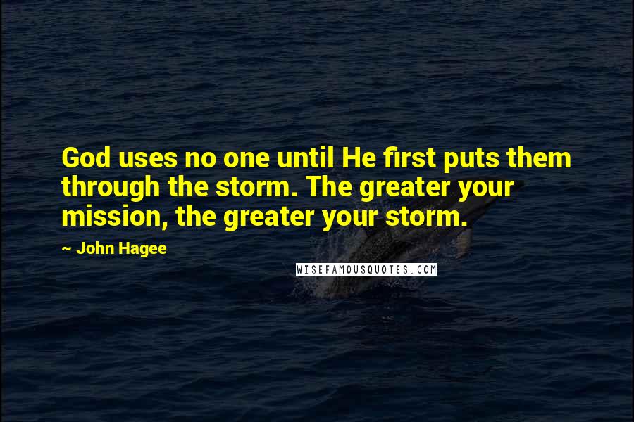 John Hagee Quotes: God uses no one until He first puts them through the storm. The greater your mission, the greater your storm.