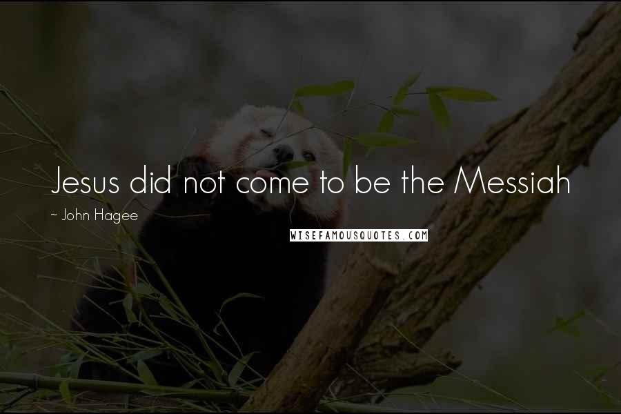 John Hagee Quotes: Jesus did not come to be the Messiah
